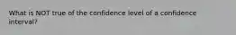 What is NOT true of the confidence level of a confidence interval?