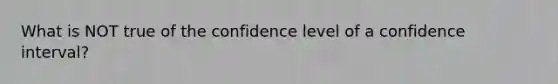 What is NOT true of the confidence level of a confidence interval?