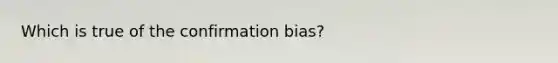 Which is true of the confirmation bias?