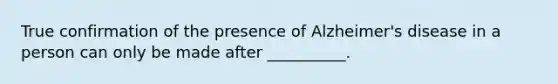 True confirmation of the presence of Alzheimer's disease in a person can only be made after __________.