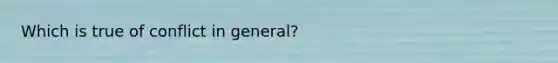 Which is true of conflict in general?