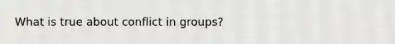 What is true about conflict in groups?