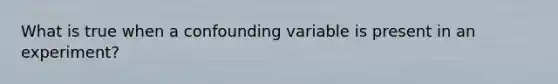 What is true when a confounding variable is present in an experiment?