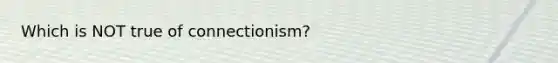 Which is NOT true of connectionism?