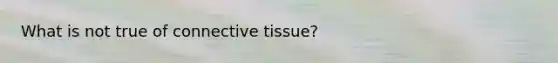 What is not true of <a href='https://www.questionai.com/knowledge/kYDr0DHyc8-connective-tissue' class='anchor-knowledge'>connective tissue</a>?