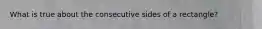 What is true about the consecutive sides of a rectangle?