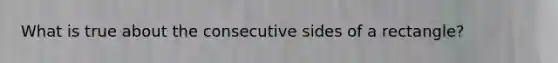 What is true about the consecutive sides of a rectangle?