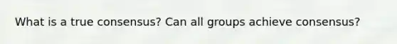 What is a true consensus? Can all groups achieve consensus?