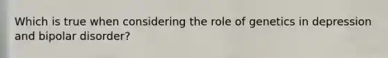 Which is true when considering the role of genetics in depression and bipolar disorder?
