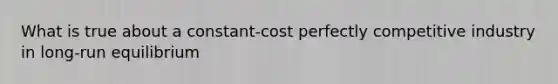 What is true about a constant-cost perfectly competitive industry in long-run equilibrium