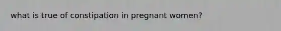 what is true of constipation in pregnant women?