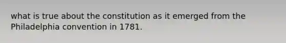 what is true about the constitution as it emerged from the Philadelphia convention in 1781.