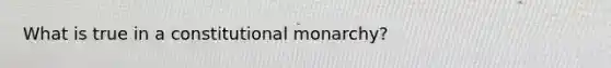 What is true in a constitutional monarchy?