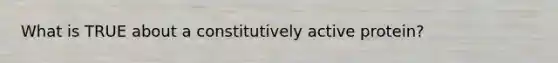 What is TRUE about a constitutively active protein?