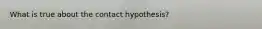 What is true about the contact hypothesis?