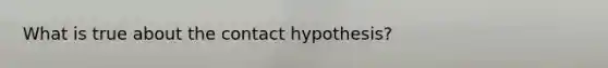 What is true about the contact hypothesis?