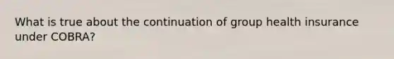 What is true about the continuation of group health insurance under COBRA?