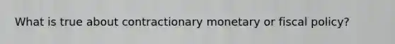 What is true about contractionary monetary or fiscal policy?