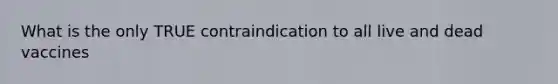 What is the only TRUE contraindication to all live and dead vaccines