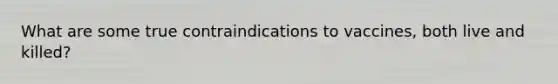 What are some true contraindications to vaccines, both live and killed?
