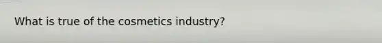 What is true of the cosmetics industry?