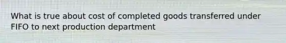 What is true about cost of completed goods transferred under FIFO to next production department