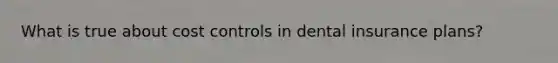 What is true about cost controls in dental insurance plans?