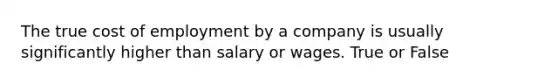 The true cost of employment by a company is usually significantly higher than salary or wages. True or False