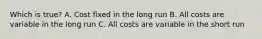 Which is true? A. Cost fixed in the long run B. All costs are variable in the long run C. All costs are variable in the short run