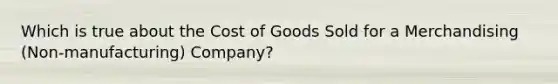 Which is true about the Cost of Goods Sold for a Merchandising (Non-manufacturing) Company?