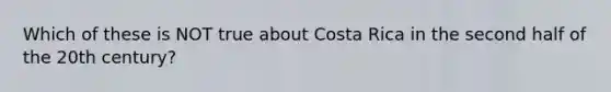 Which of these is NOT true about Costa Rica in the second half of the 20th century?