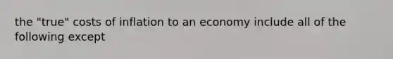 the "true" costs of inflation to an economy include all of the following except