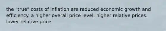 the "true" costs of inflation are reduced economic growth and efficiency. a higher overall price level. higher relative prices. lower relative price