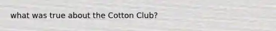 what was true about the Cotton Club?