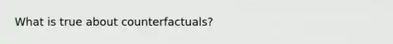 What is true about counterfactuals?