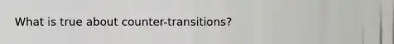 What is true about counter-transitions?