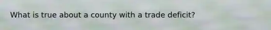What is true about a county with a trade deficit?