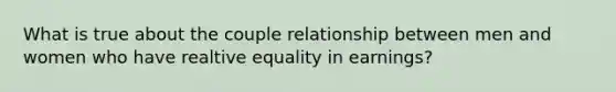 What is true about the couple relationship between men and women who have realtive equality in earnings?