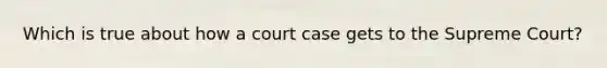 Which is true about how a court case gets to the Supreme Court?