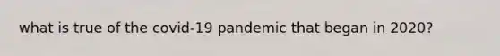 what is true of the covid-19 pandemic that began in 2020?