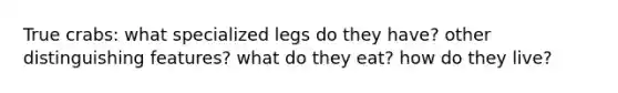 True crabs: what specialized legs do they have? other distinguishing features? what do they eat? how do they live?