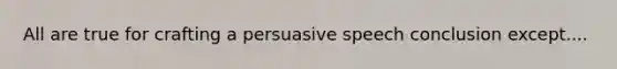 All are true for crafting a persuasive speech conclusion except....