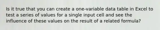 Is it true that you can create a one-variable data table in Excel to test a series of values for a single input cell and see the influence of these values on the result of a related formula?