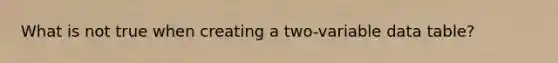What is not true when creating a two-variable data table?