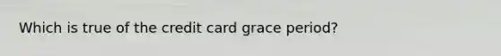 Which is true of the credit card grace period?