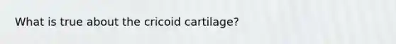 What is true about the cricoid cartilage?