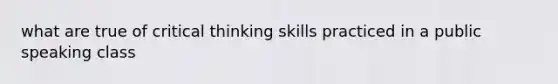 what are true of critical thinking skills practiced in a public speaking class