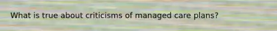 What is true about criticisms of managed care plans?