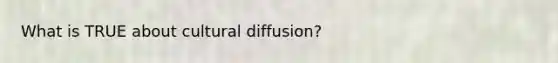 What is TRUE about cultural diffusion?