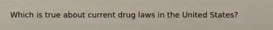 Which is true about current drug laws in the United States?